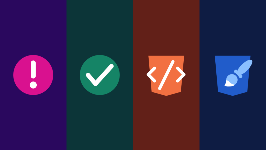 Four icons. Icon 1: representing an invalid state, a fuscia circle shape with a white exclamation mark in the center. Icon 2: representing a valid state, a green circle shape with a white checkmark in the center. Icon 3: representing HTML, an orange badge shape with a white HTML element open/closing tag in the center. Icon 4: representing CSS, a blue badge shape with a light-blue paint brush in the center.