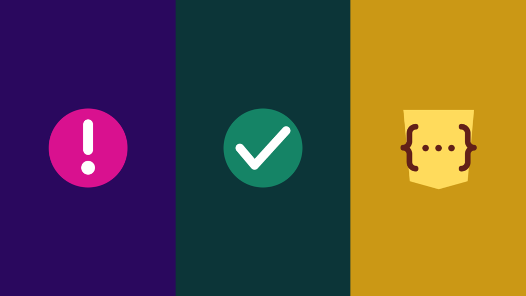 Three icons. Icon 1: representing an invalid state, a fuscia circle shape with a white exclamation mark in the center. Icon 2: representing a valid state, a green circle shape with a white checkmark in the center. Icon 3: representing JavaScript, a yellow badge shape with brown curly brackets surrounding an ellipses in the center.