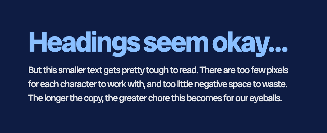 (With tightened spacing) Headings seem okay… but this smaller text gets pretty tough to read. There are too few pixels for each character to work with, and too little negative space to waste. The longer the copy, the greater chore this becomes for our eyeballs.